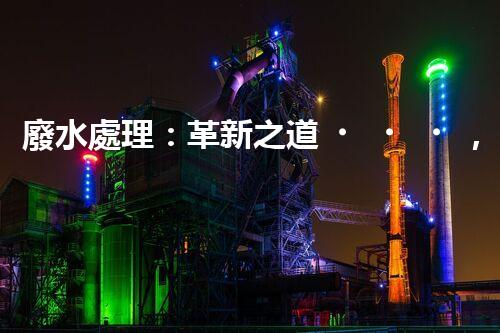 廢水處理：革新之道，解決環(huán)境難題！